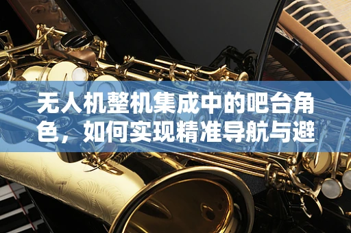 无人机整机集成中的吧台角色，如何实现精准导航与避障？