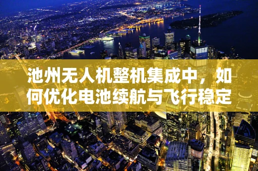 池州无人机整机集成中，如何优化电池续航与飞行稳定性？