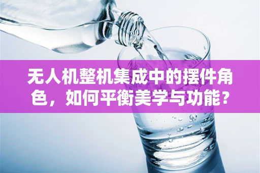 无人机整机集成中的摆件角色，如何平衡美学与功能？