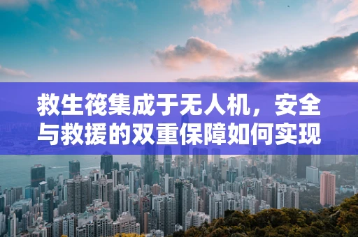 救生筏集成于无人机，安全与救援的双重保障如何实现？