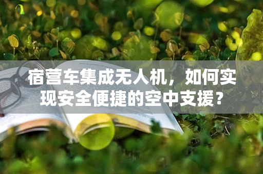 宿营车集成无人机，如何实现安全便捷的空中支援？
