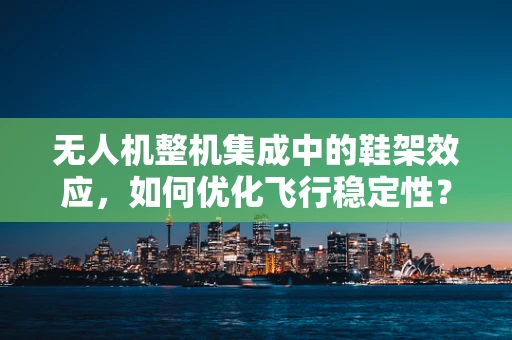 无人机整机集成中的鞋架效应，如何优化飞行稳定性？