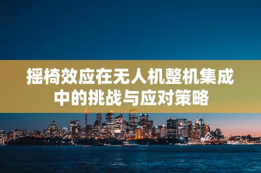 摇椅效应在无人机整机集成中的挑战与应对策略