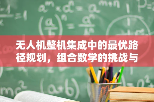 无人机整机集成中的最优路径规划，组合数学的挑战与机遇