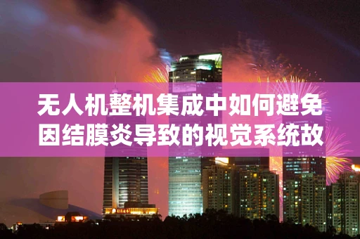 无人机整机集成中如何避免因结膜炎导致的视觉系统故障？