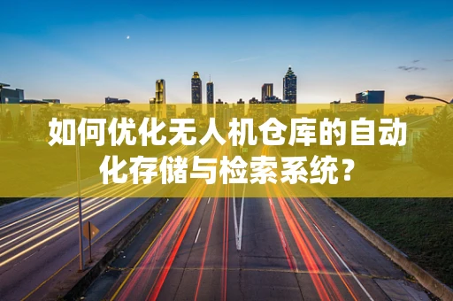 如何优化无人机仓库的自动化存储与检索系统？