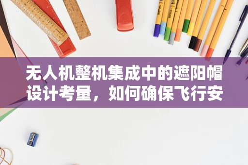 无人机整机集成中的遮阳帽设计考量，如何确保飞行安全与性能的双重保障？