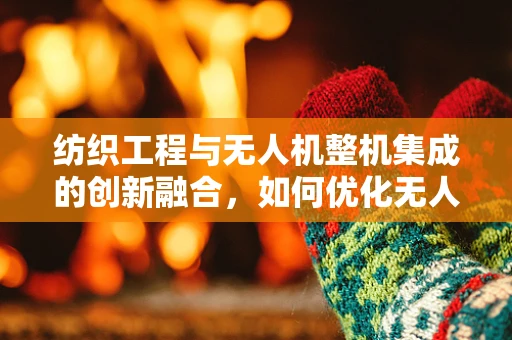 纺织工程与无人机整机集成的创新融合，如何优化无人机机翼的轻量化与耐用性？