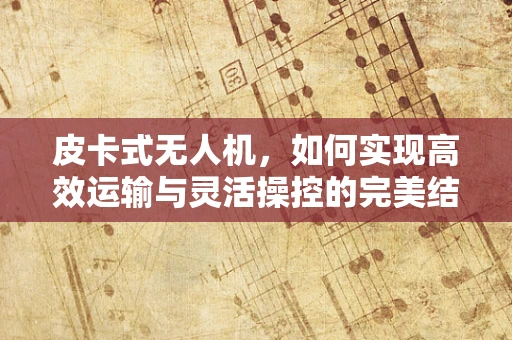皮卡式无人机，如何实现高效运输与灵活操控的完美结合？