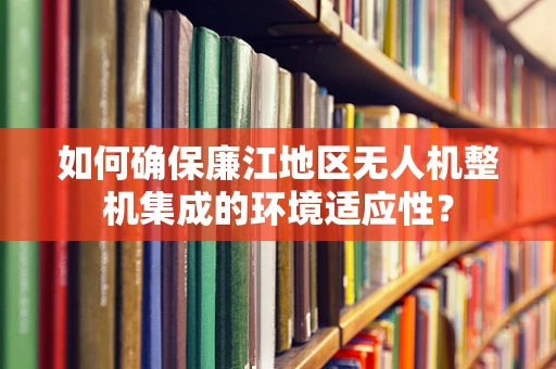 如何确保廉江地区无人机整机集成的环境适应性？