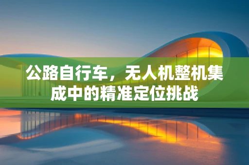 公路自行车，无人机整机集成中的精准定位挑战
