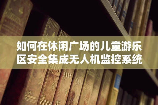 如何在休闲广场的儿童游乐区安全集成无人机监控系统？