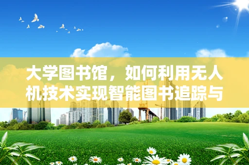 大学图书馆，如何利用无人机技术实现智能图书追踪与安全监控？