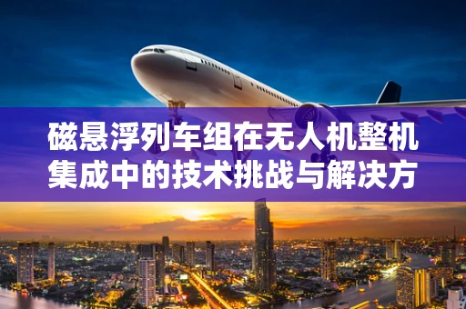 磁悬浮列车组在无人机整机集成中的技术挑战与解决方案