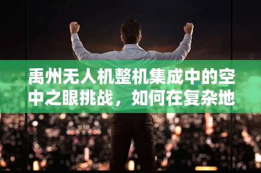 禹州无人机整机集成中的空中之眼挑战，如何在复杂地形中确保稳定飞行？