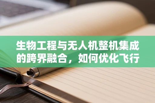 生物工程与无人机整机集成的跨界融合，如何优化飞行器的生物适应性？