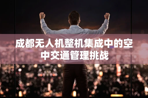 成都无人机整机集成中的空中交通管理挑战