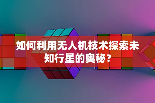 如何利用无人机技术探索未知行星的奥秘？
