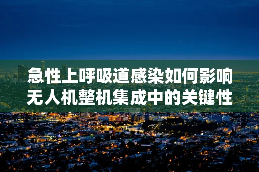 急性上呼吸道感染如何影响无人机整机集成中的关键性能？