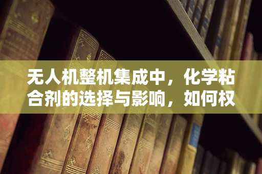 无人机整机集成中，化学粘合剂的选择与影响，如何权衡性能与安全？