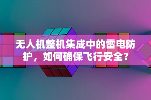 无人机整机集成中的雷电防护，如何确保飞行安全？