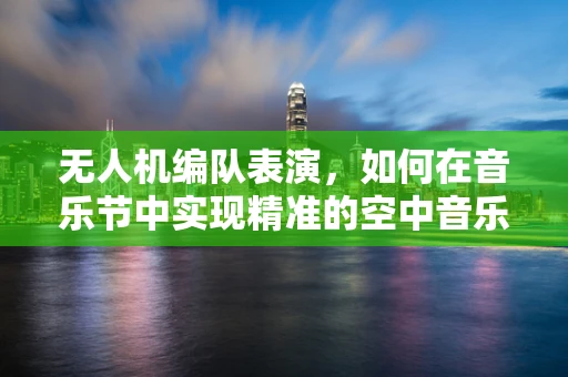 无人机编队表演，如何在音乐节中实现精准的空中音乐同步？