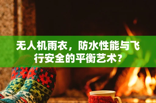 无人机雨衣，防水性能与飞行安全的平衡艺术？