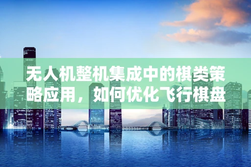 无人机整机集成中的棋类策略应用，如何优化飞行棋盘布局？