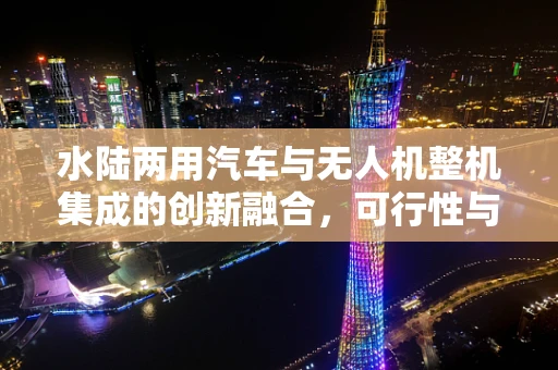 水陆两用汽车与无人机整机集成的创新融合，可行性与挑战何在？
