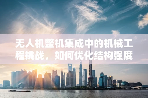 无人机整机集成中的机械工程挑战，如何优化结构强度与轻量化设计？