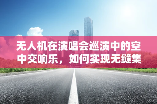 无人机在演唱会巡演中的空中交响乐，如何实现无缝集成？