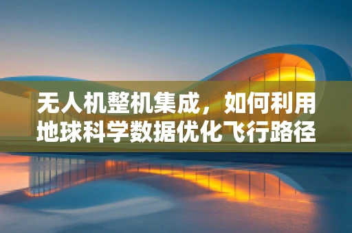 无人机整机集成，如何利用地球科学数据优化飞行路径？