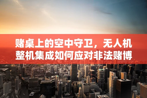 赌桌上的空中守卫，无人机整机集成如何应对非法赌博？