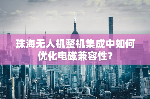 珠海无人机整机集成中如何优化电磁兼容性？
