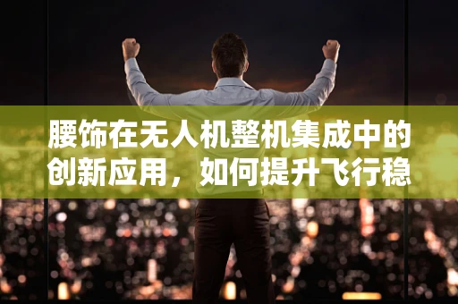 腰饰在无人机整机集成中的创新应用，如何提升飞行稳定与视觉美学？