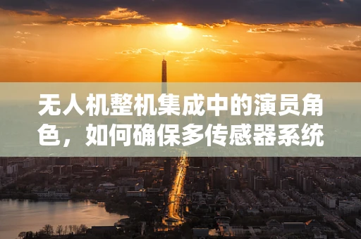 无人机整机集成中的演员角色，如何确保多传感器系统的无缝协作？