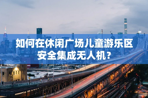 如何在休闲广场儿童游乐区安全集成无人机？