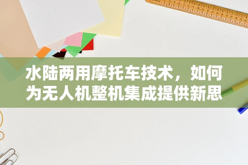 水陆两用摩托车技术，如何为无人机整机集成提供新思路？