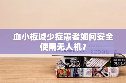 血小板减少症患者如何安全使用无人机？