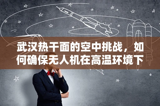 武汉热干面的空中挑战，如何确保无人机在高温环境下的稳定集成？