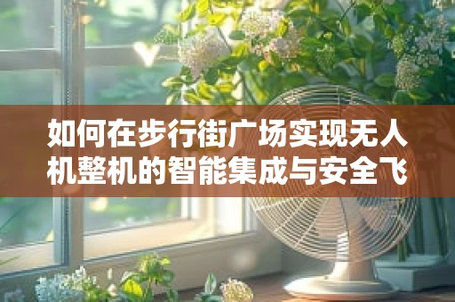 如何在步行街广场实现无人机整机的智能集成与安全飞行？