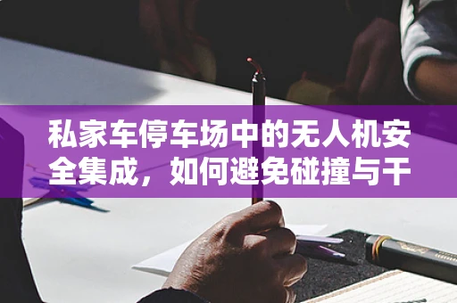 私家车停车场中的无人机安全集成，如何避免碰撞与干扰？