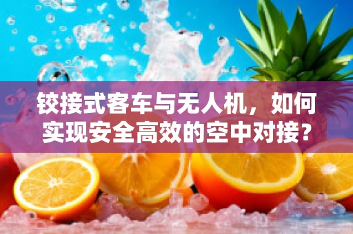 铰接式客车与无人机，如何实现安全高效的空中对接？