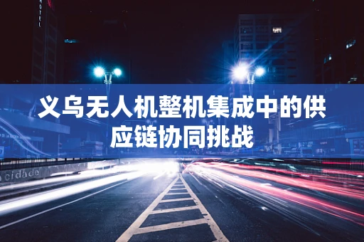 义乌无人机整机集成中的供应链协同挑战