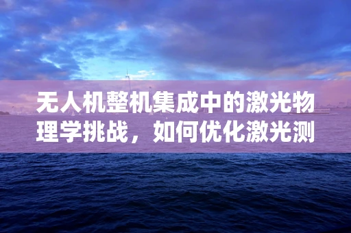 无人机整机集成中的激光物理学挑战，如何优化激光测距系统以提升飞行稳定性？