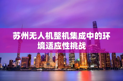 苏州无人机整机集成中的环境适应性挑战