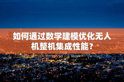 如何通过数学建模优化无人机整机集成性能？