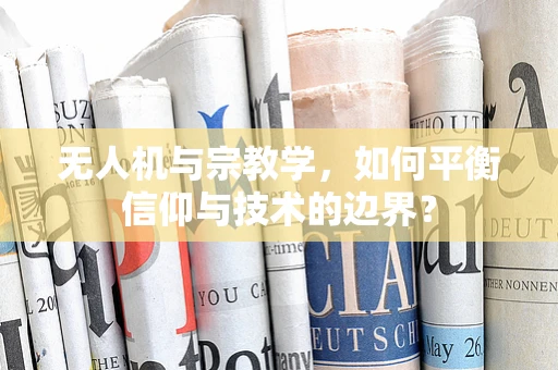 无人机与宗教学，如何平衡信仰与技术的边界？