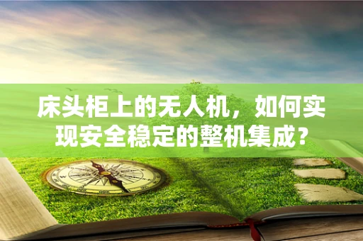床头柜上的无人机，如何实现安全稳定的整机集成？