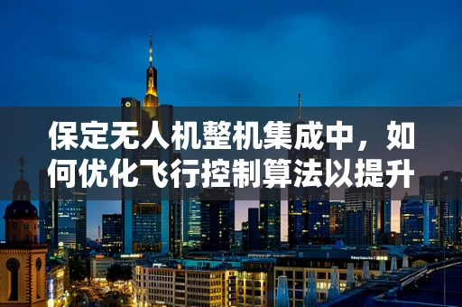 保定无人机整机集成中，如何优化飞行控制算法以提升抗干扰能力？